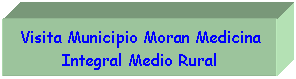 Cuadro de texto: Visita Municipio Moran Medicina Integral Medio Rural
